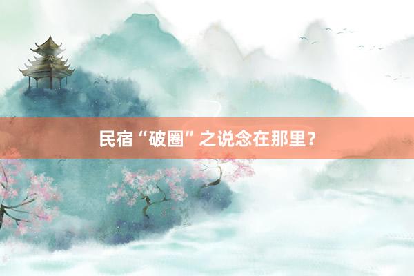 民宿“破圈”之说念在那里？