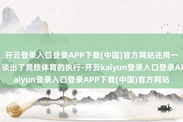 开云登录入口登录APP下载(中国)官方网站还用一句"体育用事实语言"谈出了竞技体育的执行-开云kaiyun登录入口登录APP下载(中国)官方网站