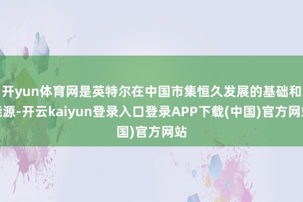 开yun体育网是英特尔在中国市集恒久发展的基础和能源-开云kaiyun登录入口登录APP下载(中国)官方网站
