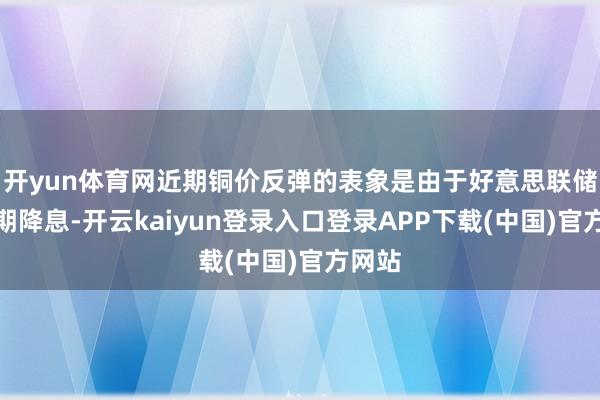 开yun体育网近期铜价反弹的表象是由于好意思联储超预期降息-开云kaiyun登录入口登录APP下载(中国)官方网站