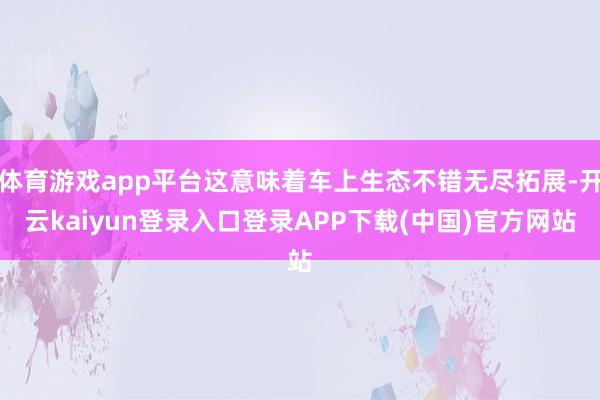 体育游戏app平台这意味着车上生态不错无尽拓展-开云kaiyun登录入口登录APP下载(中国)官方网站