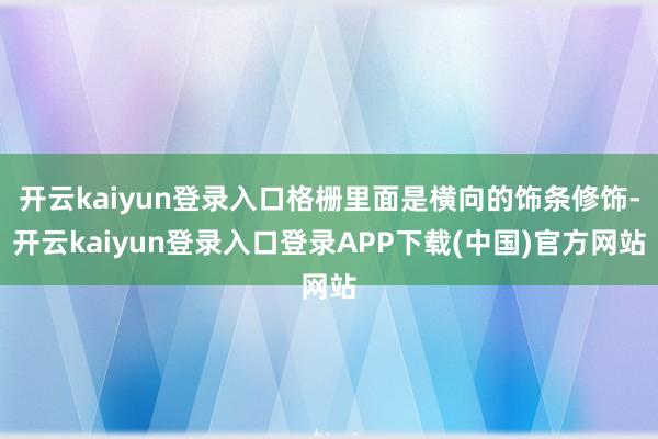开云kaiyun登录入口格栅里面是横向的饰条修饰-开云kaiyun登录入口登录APP下载(中国)官方网站