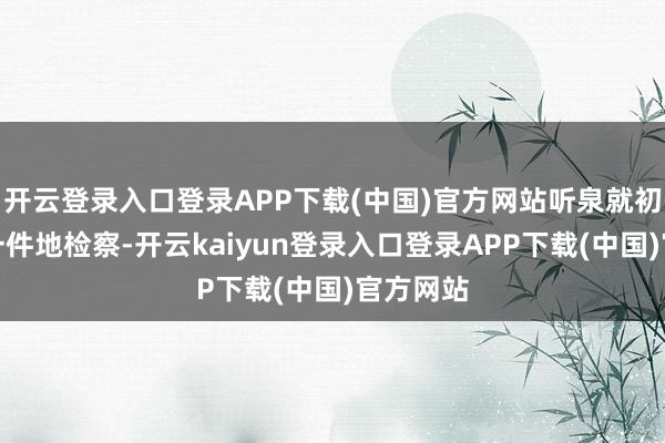 开云登录入口登录APP下载(中国)官方网站听泉就初始一件一件地检察-开云kaiyun登录入口登录APP下载(中国)官方网站