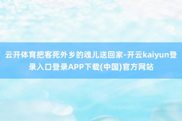 云开体育把客死外乡的魂儿送回家-开云kaiyun登录入口登录APP下载(中国)官方网站