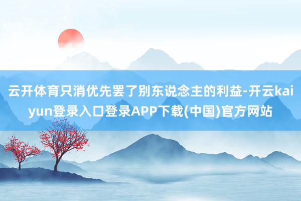 云开体育只消优先罢了别东说念主的利益-开云kaiyun登录入口登录APP下载(中国)官方网站