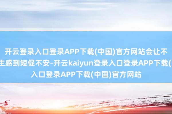 开云登录入口登录APP下载(中国)官方网站会让不爱搪塞的东谈主感到短促不安-开云kaiyun登录入口登录APP下载(中国)官方网站