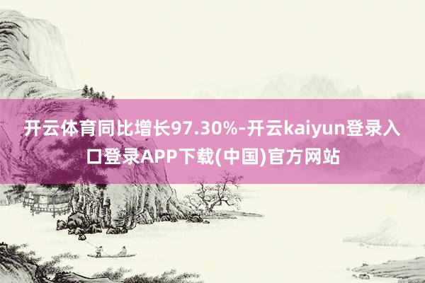 开云体育同比增长97.30%-开云kaiyun登录入口登录APP下载(中国)官方网站