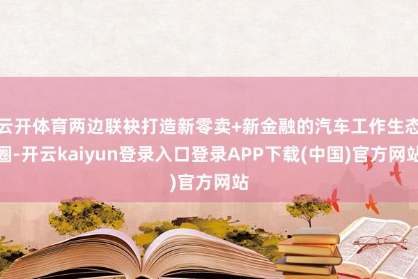 云开体育两边联袂打造新零卖+新金融的汽车工作生态圈-开云kaiyun登录入口登录APP下载(中国)官方网站