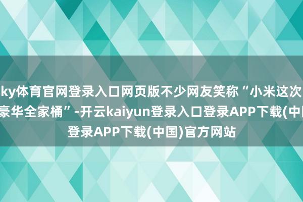ky体育官网登录入口网页版不少网友笑称“小米这次是加入苹果豪华全家桶”-开云kaiyun登录入口登录APP下载(中国)官方网站