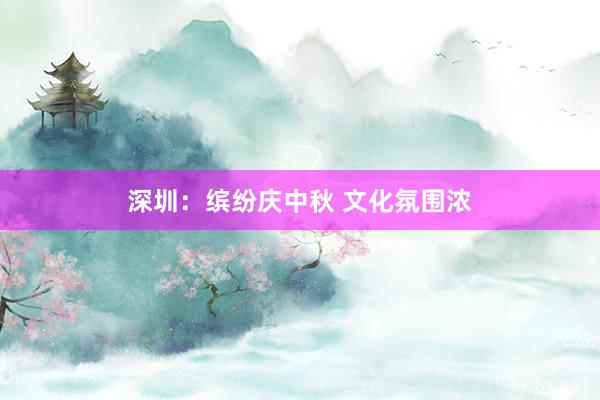 深圳：缤纷庆中秋 文化氛围浓