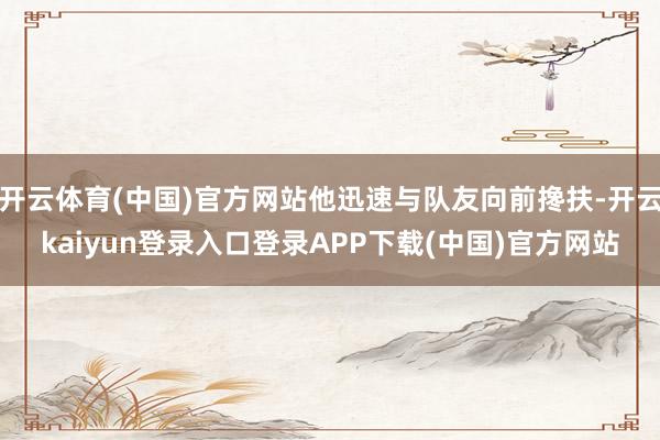 开云体育(中国)官方网站他迅速与队友向前搀扶-开云kaiyun登录入口登录APP下载(中国)官方网站