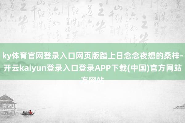 ky体育官网登录入口网页版踏上日念念夜想的桑梓-开云kaiyun登录入口登录APP下载(中国)官方网站