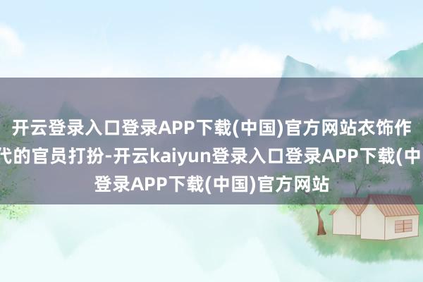 开云登录入口登录APP下载(中国)官方网站衣饰作风上合适古代的官员打扮-开云kaiyun登录入口登录APP下载(中国)官方网站