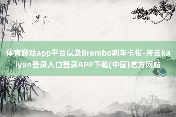 体育游戏app平台以及Brembo刹车卡钳-开云kaiyun登录入口登录APP下载(中国)官方网站