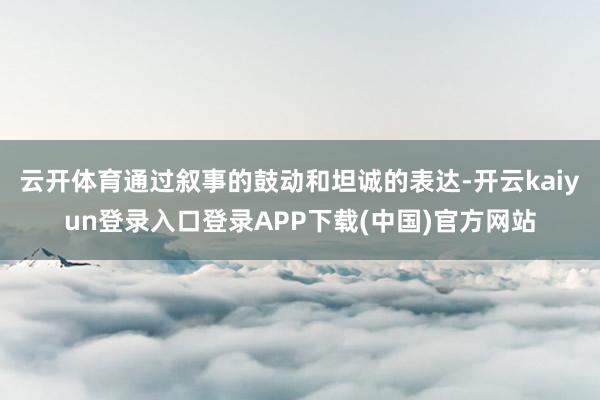 云开体育通过叙事的鼓动和坦诚的表达-开云kaiyun登录入口登录APP下载(中国)官方网站