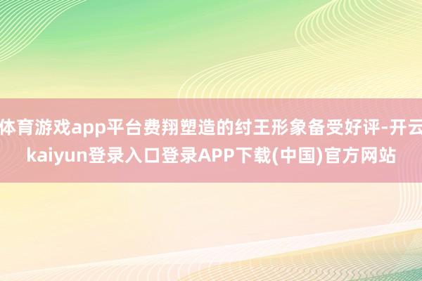 体育游戏app平台费翔塑造的纣王形象备受好评-开云kaiyun登录入口登录APP下载(中国)官方网站
