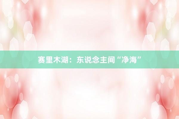 赛里木湖：东说念主间“净海”
