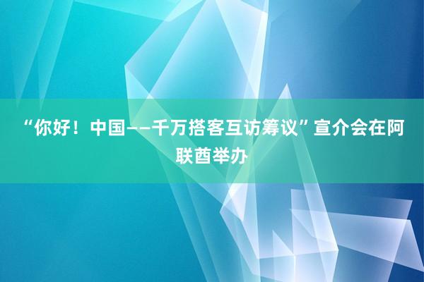 “你好！中国——千万搭客互访筹议”宣介会在阿联酋举办