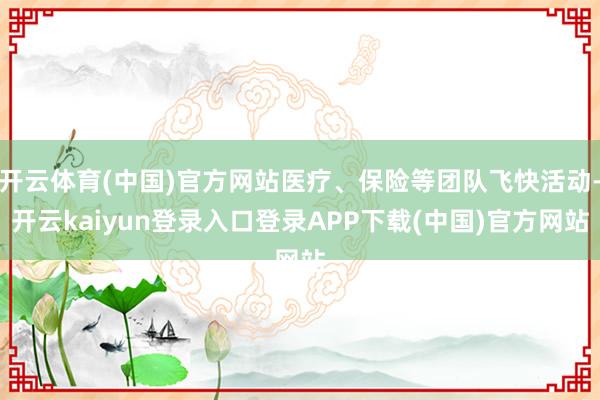 开云体育(中国)官方网站医疗、保险等团队飞快活动-开云kaiyun登录入口登录APP下载(中国)官方网站