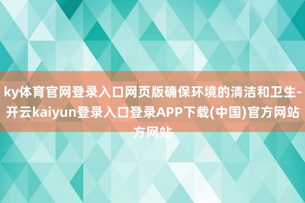 ky体育官网登录入口网页版确保环境的清洁和卫生-开云kaiyun登录入口登录APP下载(中国)官方网站