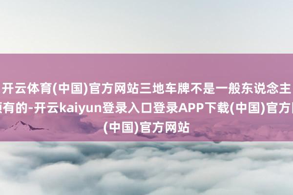 开云体育(中国)官方网站三地车牌不是一般东说念主能领有的-开云kaiyun登录入口登录APP下载(中国)官方网站