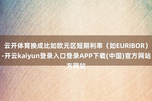 云开体育换成比如欧元区短期利率(如EURIBOR)-开云kaiyun登录入口登录APP下载(中国)官方网站