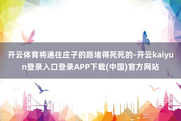 开云体育将通往庄子的路堵得死死的-开云kaiyun登录入口登录APP下载(中国)官方网站