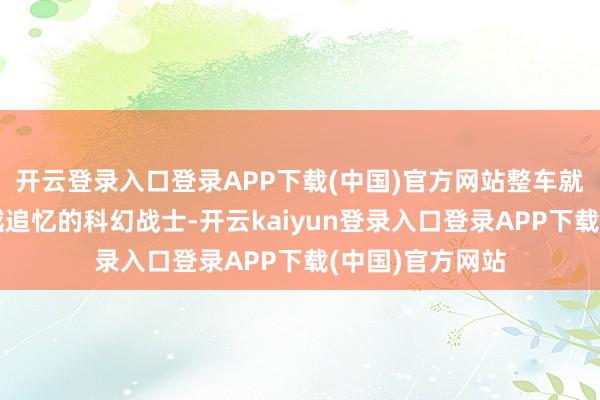 开云登录入口登录APP下载(中国)官方网站整车就像是从翌日穿越追忆的科幻战士-开云kaiyun登录入口登录APP下载(中国)官方网站