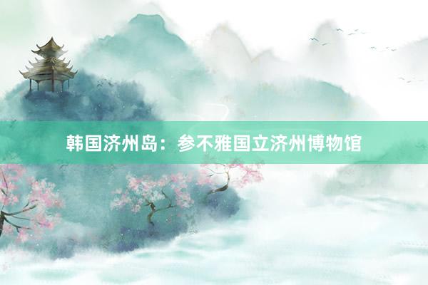 韩国济州岛：参不雅国立济州博物馆