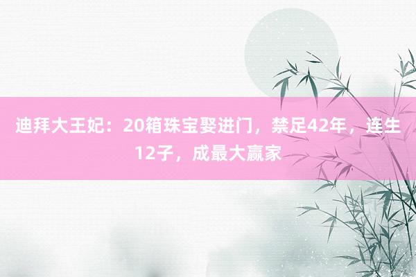 迪拜大王妃：20箱珠宝娶进门，禁足42年，连生12子，成最大赢家