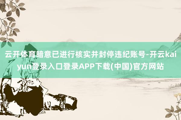 云开体育暗意已进行核实并封停违纪账号-开云kaiyun登录入口登录APP下载(中国)官方网站