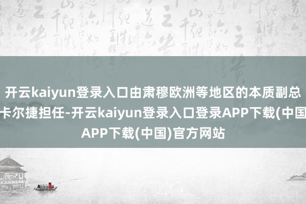 开云kaiyun登录入口由肃穆欧洲等地区的本质副总裁吉约姆·卡尔捷担任-开云kaiyun登录入口登录APP下载(中国)官方网站