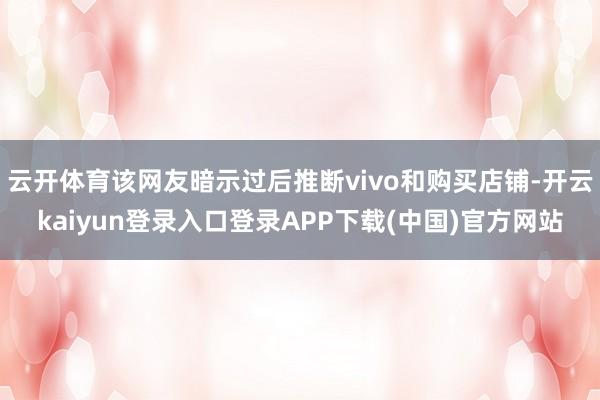 云开体育该网友暗示过后推断vivo和购买店铺-开云kaiyun登录入口登录APP下载(中国)官方网站