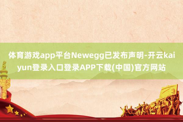 体育游戏app平台Newegg已发布声明-开云kaiyun登录入口登录APP下载(中国)官方网站