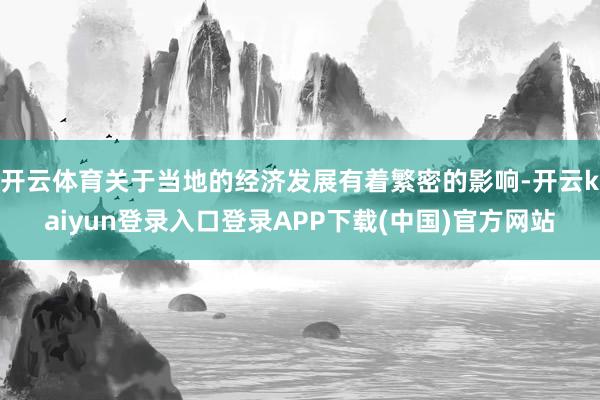 开云体育关于当地的经济发展有着繁密的影响-开云kaiyun登录入口登录APP下载(中国)官方网站