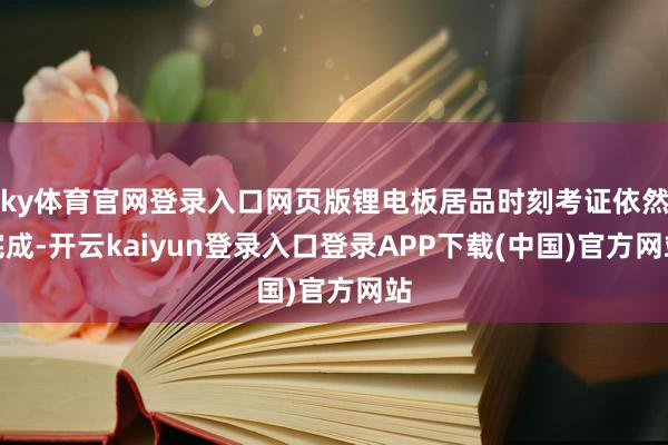 ky体育官网登录入口网页版锂电板居品时刻考证依然完成-开云kaiyun登录入口登录APP下载(中国)官方网站