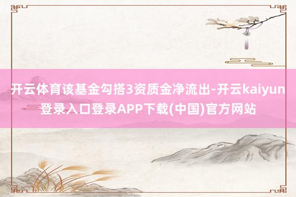开云体育该基金勾搭3资质金净流出-开云kaiyun登录入口登录APP下载(中国)官方网站