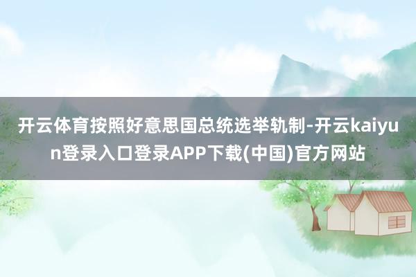 开云体育按照好意思国总统选举轨制-开云kaiyun登录入口登录APP下载(中国)官方网站