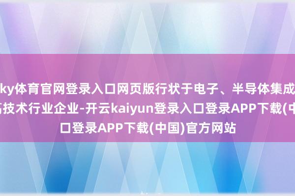 ky体育官网登录入口网页版行状于电子、半导体集成电路制造等高技术行业企业-开云kaiyun登录入口登录APP下载(中国)官方网站