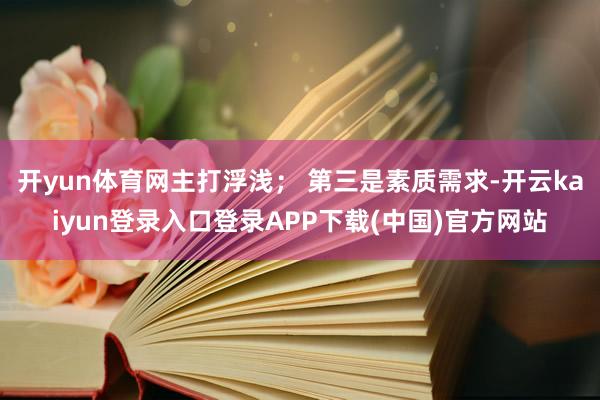 开yun体育网主打浮浅； 第三是素质需求-开云kaiyun登录入口登录APP下载(中国)官方网站