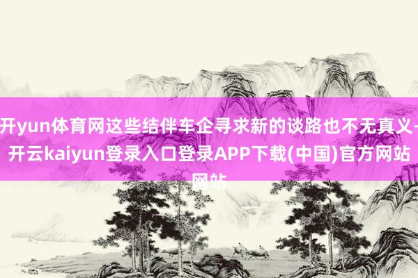 开yun体育网这些结伴车企寻求新的谈路也不无真义-开云kaiyun登录入口登录APP下载(中国)官方网站