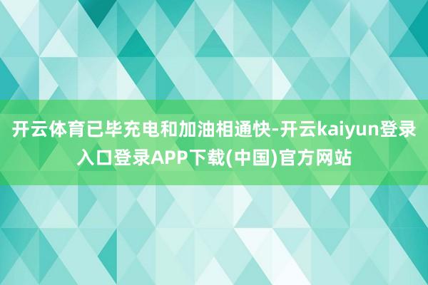 开云体育已毕充电和加油相通快-开云kaiyun登录入口登录APP下载(中国)官方网站
