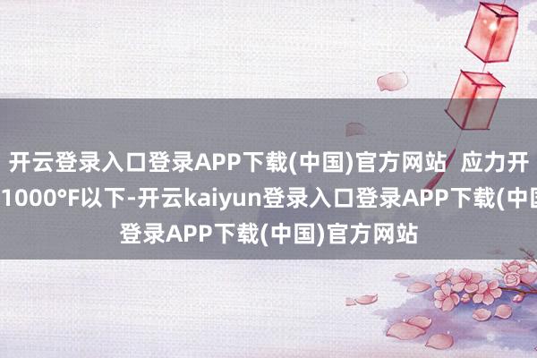 开云登录入口登录APP下载(中国)官方网站  应力开释:加热到1000°F以下-开云kaiyun登录入口登录APP下载(中国)官方网站