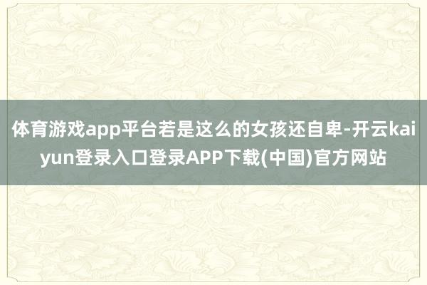 体育游戏app平台若是这么的女孩还自卑-开云kaiyun登录入口登录APP下载(中国)官方网站