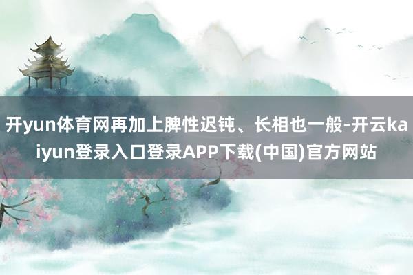 开yun体育网再加上脾性迟钝、长相也一般-开云kaiyun登录入口登录APP下载(中国)官方网站