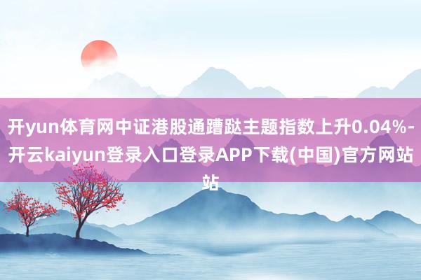 开yun体育网中证港股通蹧跶主题指数上升0.04%-开云kaiyun登录入口登录APP下载(中国)官方网站