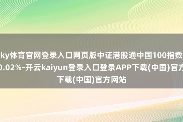 ky体育官网登录入口网页版中证港股通中国100指数下降0.02%-开云kaiyun登录入口登录APP下载(中国)官方网站