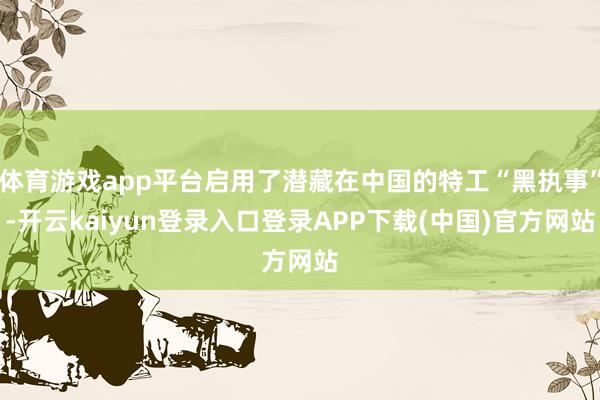 体育游戏app平台启用了潜藏在中国的特工“黑执事”-开云kaiyun登录入口登录APP下载(中国)官方网站