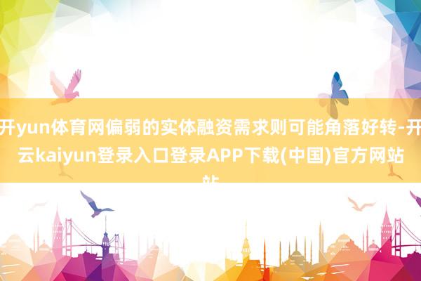 开yun体育网偏弱的实体融资需求则可能角落好转-开云kaiyun登录入口登录APP下载(中国)官方网站