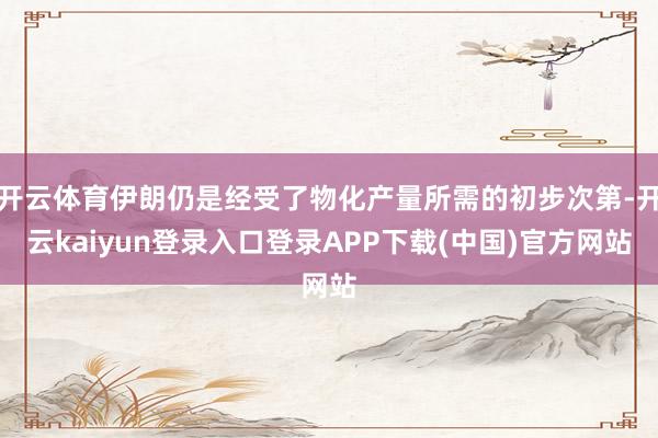开云体育伊朗仍是经受了物化产量所需的初步次第-开云kaiyun登录入口登录APP下载(中国)官方网站
